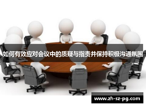 如何有效应对会议中的质疑与指责并保持积极沟通氛围