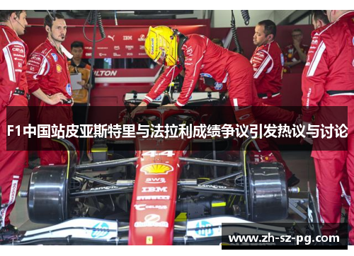 F1中国站皮亚斯特里与法拉利成绩争议引发热议与讨论