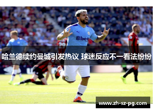 哈兰德续约曼城引发热议 球迷反应不一看法纷纷