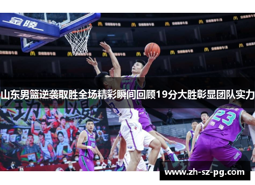山东男篮逆袭取胜全场精彩瞬间回顾19分大胜彰显团队实力