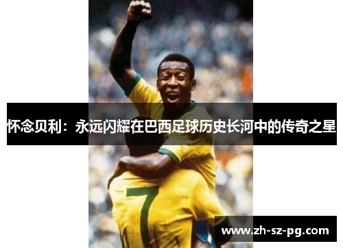 怀念贝利：永远闪耀在巴西足球历史长河中的传奇之星