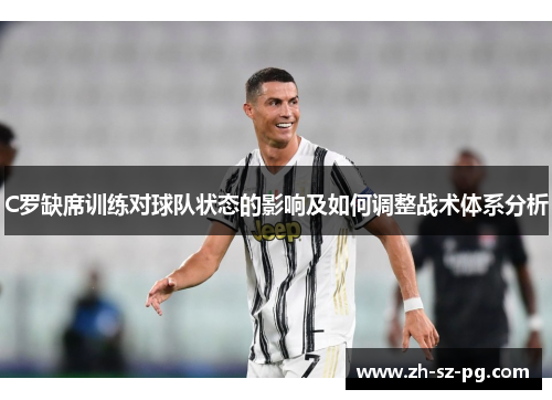 C罗缺席训练对球队状态的影响及如何调整战术体系分析