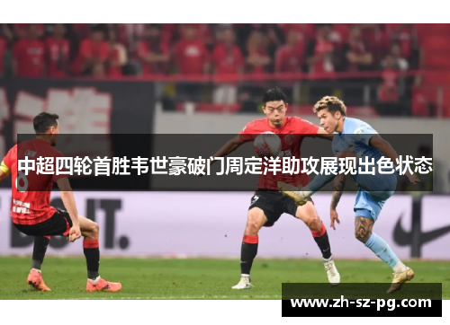 中超四轮首胜韦世豪破门周定洋助攻展现出色状态