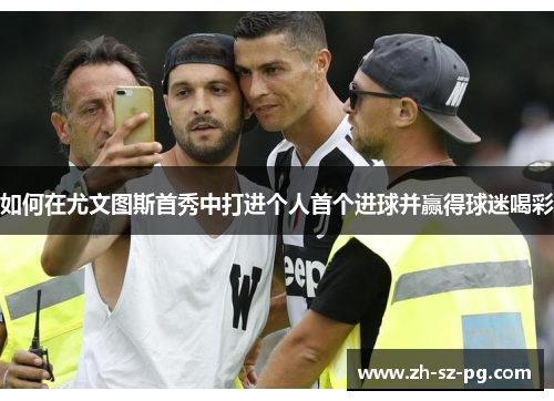 如何在尤文图斯首秀中打进个人首个进球并赢得球迷喝彩