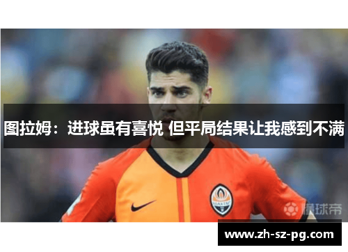 图拉姆：进球虽有喜悦 但平局结果让我感到不满