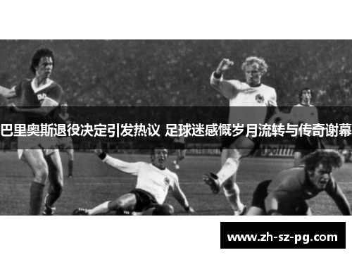 巴里奥斯退役决定引发热议 足球迷感慨岁月流转与传奇谢幕