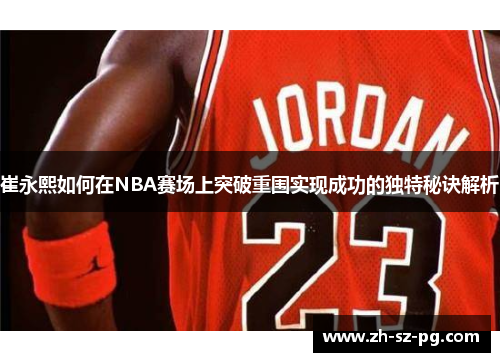 崔永熙如何在NBA赛场上突破重围实现成功的独特秘诀解析