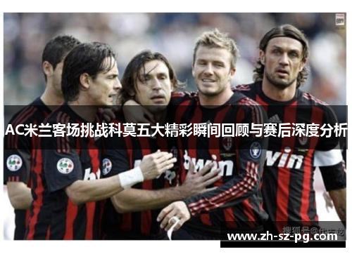 AC米兰客场挑战科莫五大精彩瞬间回顾与赛后深度分析