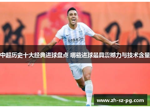 中超历史十大经典进球盘点 哪些进球最具震撼力与技术含量