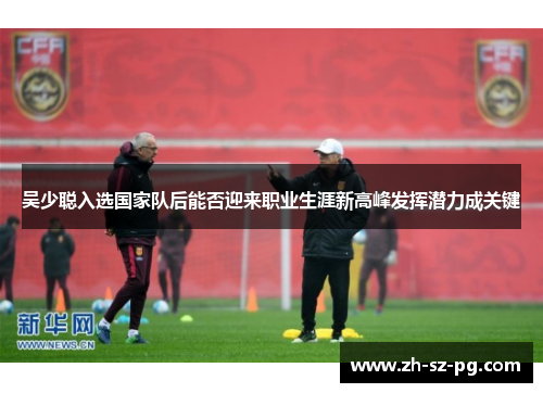 吴少聪入选国家队后能否迎来职业生涯新高峰发挥潜力成关键