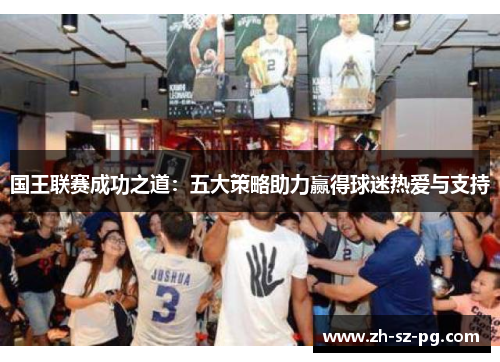 国王联赛成功之道：五大策略助力赢得球迷热爱与支持