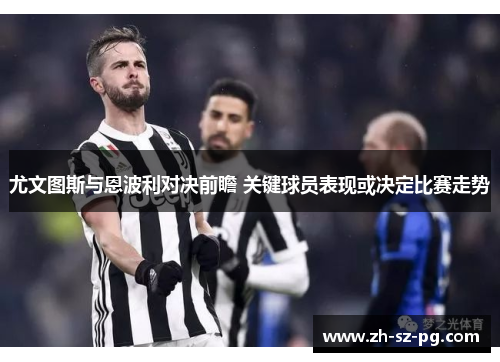 尤文图斯与恩波利对决前瞻 关键球员表现或决定比赛走势