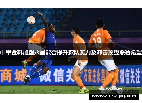 中甲金靴加盟永昌能否提升球队实力及冲击顶级联赛希望