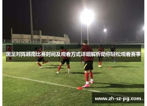 国足对阵越南比赛时间及观看方式详细解析助你轻松观看赛事