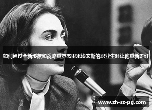 如何通过全新形象和战略重塑杰里米埃文斯的职业生涯让他重新走红