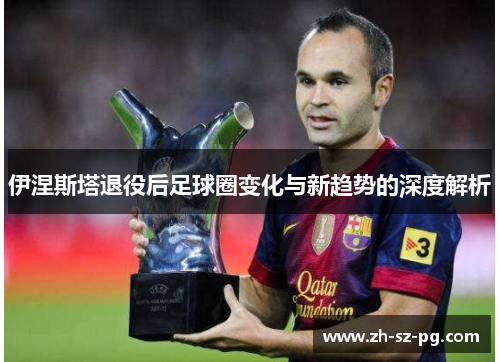 伊涅斯塔退役后足球圈变化与新趋势的深度解析
