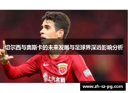 切尔西与奥斯卡的未来发展与足球界深远影响分析