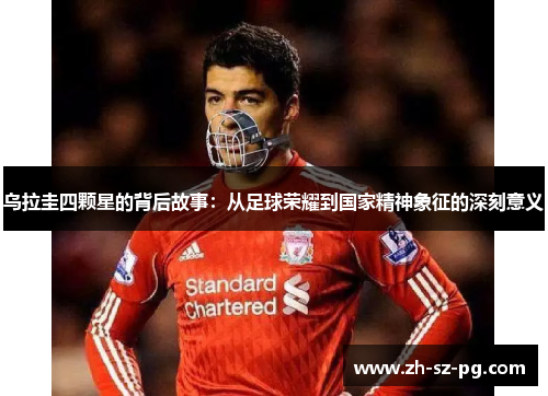 乌拉圭四颗星的背后故事：从足球荣耀到国家精神象征的深刻意义