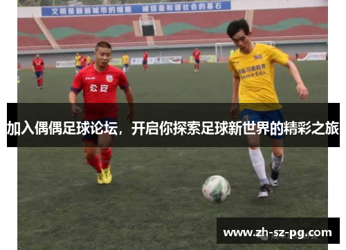 加入偶偶足球论坛，开启你探索足球新世界的精彩之旅