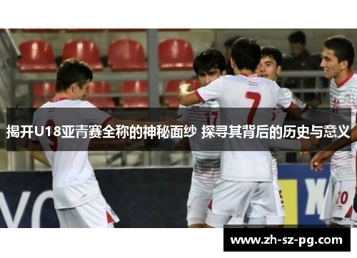 揭开U18亚青赛全称的神秘面纱 探寻其背后的历史与意义