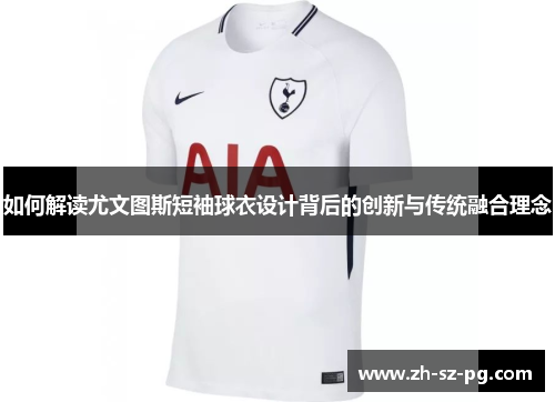 如何解读尤文图斯短袖球衣设计背后的创新与传统融合理念