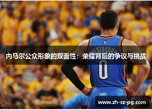 内马尔公众形象的双面性：荣耀背后的争议与挑战