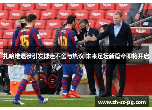 扎哈维退役引发球迷不舍与热议 未来足坛新篇章即将开启