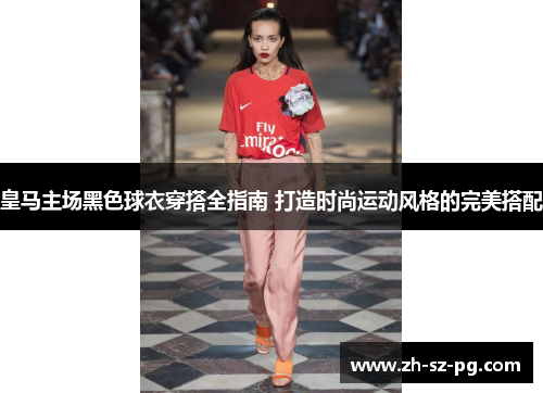 皇马主场黑色球衣穿搭全指南 打造时尚运动风格的完美搭配