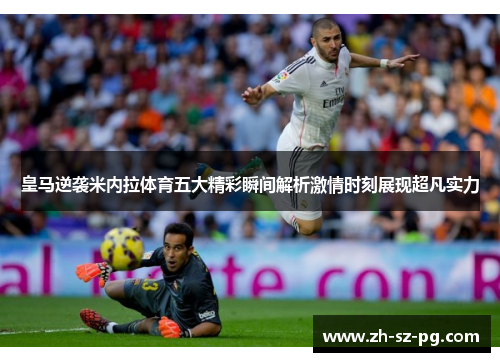 皇马逆袭米内拉体育五大精彩瞬间解析激情时刻展现超凡实力