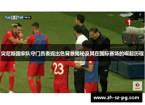 突尼斯国家队守门员表现出色背景揭秘及其在国际赛场的崛起历程