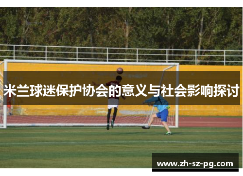 米兰球迷保护协会的意义与社会影响探讨 米兰球迷保护协会的意义与社会影响探讨