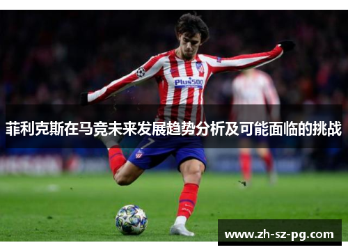 菲利克斯在马竞未来发展趋势分析及可能面临的挑战