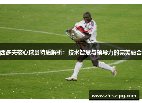 西多夫核心球员特质解析：技术智慧与领导力的完美融合