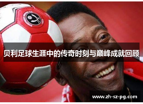贝利足球生涯中的传奇时刻与巅峰成就回顾
