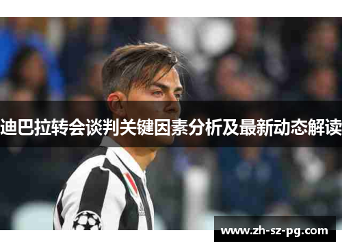 迪巴拉转会谈判关键因素分析及最新动态解读