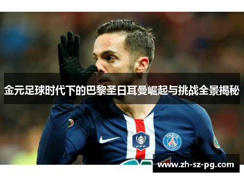 金元足球时代下的巴黎圣日耳曼崛起与挑战全景揭秘