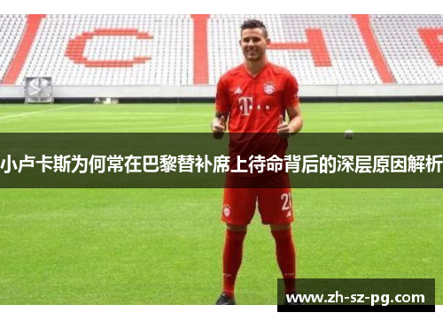 小卢卡斯为何常在巴黎替补席上待命背后的深层原因解析