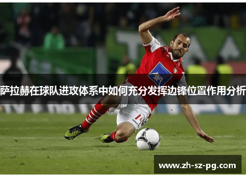 萨拉赫在球队进攻体系中如何充分发挥边锋位置作用分析