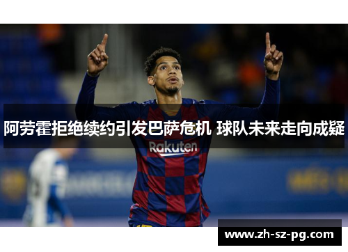 阿劳霍拒绝续约引发巴萨危机 球队未来走向成疑