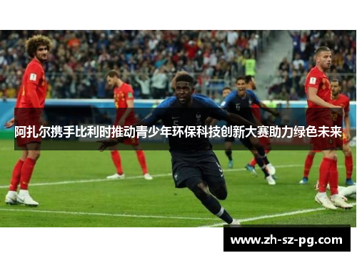 阿扎尔携手比利时推动青少年环保科技创新大赛助力绿色未来