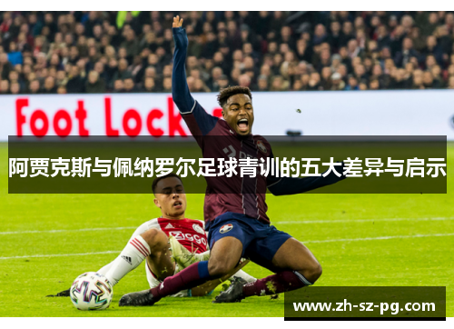 阿贾克斯与佩纳罗尔足球青训的五大差异与启示