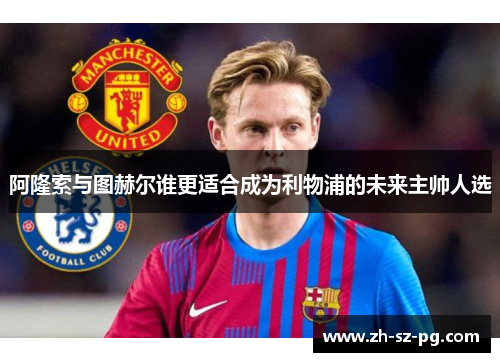 阿隆索与图赫尔谁更适合成为利物浦的未来主帅人选