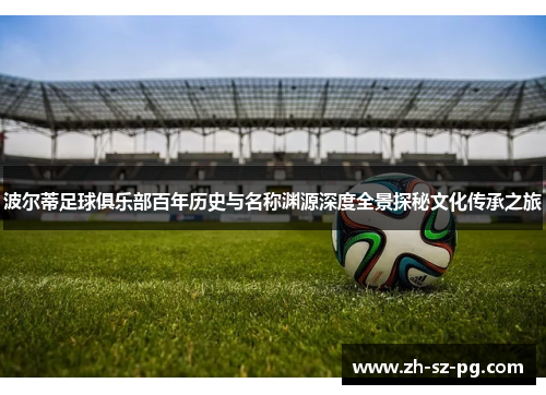 波尔蒂足球俱乐部百年历史与名称渊源深度全景探秘文化传承之旅