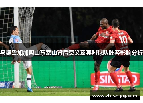马德鲁加加盟山东泰山背后意义及其对球队阵容影响分析