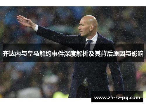 齐达内与皇马解约事件深度解析及其背后原因与影响
