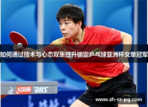 如何通过技术与心态双重提升锁定乒乓球亚洲杯女单冠军