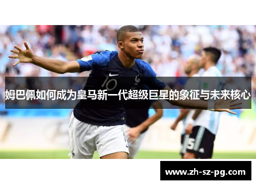 姆巴佩如何成为皇马新一代超级巨星的象征与未来核心