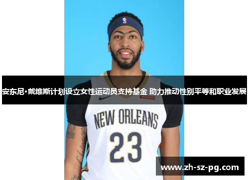 安东尼·戴维斯计划设立女性运动员支持基金 助力推动性别平等和职业发展