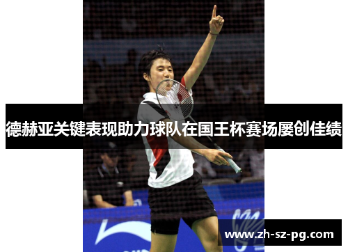 德赫亚关键表现助力球队在国王杯赛场屡创佳绩