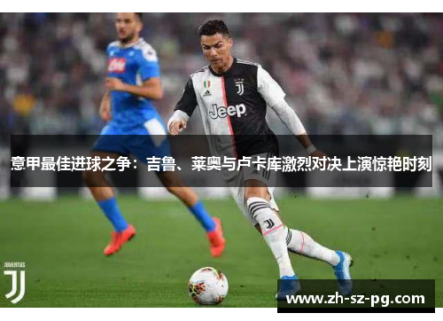 意甲最佳进球之争:吉鲁、莱奥与卢卡库激烈对决上演惊艳时刻 意甲最佳进球之争:吉鲁、莱奥与卢卡库激烈对决上演惊艳时刻